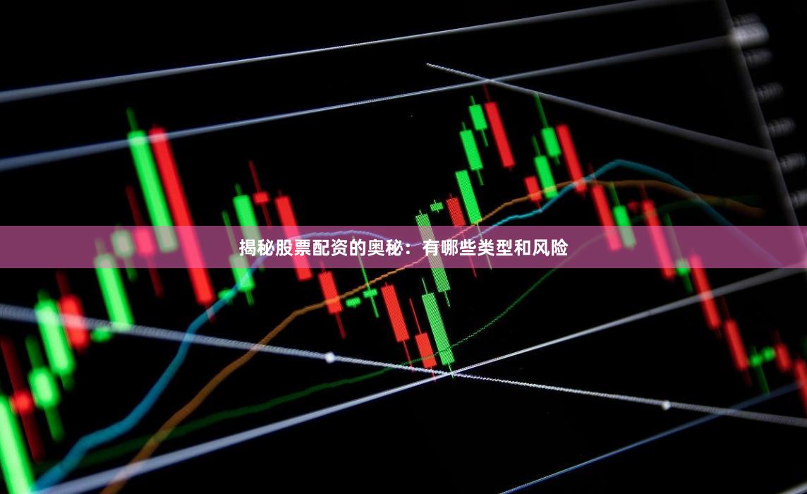 揭秘股票配资的奥秘：有哪些类型和风险