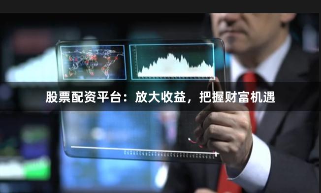 股票配资平台：放大收益，把握财富机遇