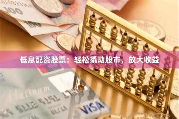 低息配资股票：轻松撬动股市，放大收益