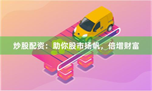 炒股配资：助你股市扬帆，倍增财富