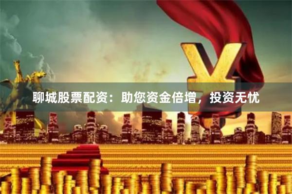 聊城股票配资：助您资金倍增，投资无忧
