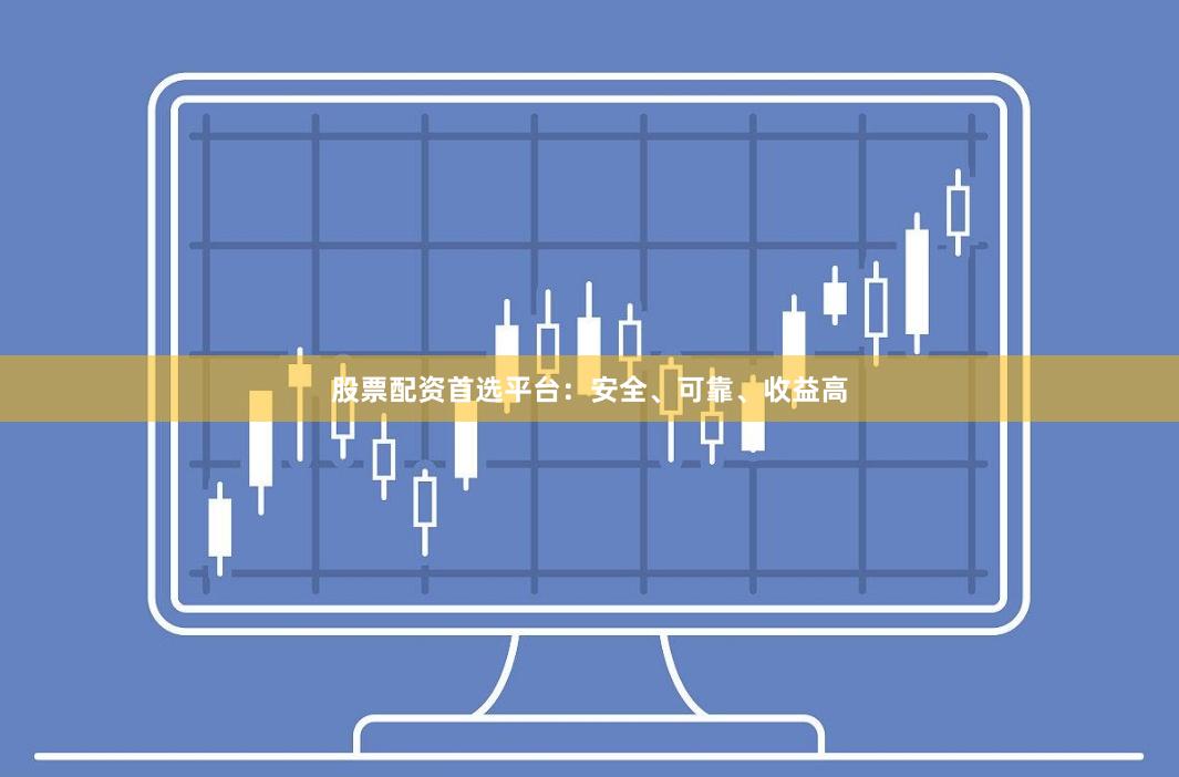 股票配资首选平台：安全、可靠、收益高