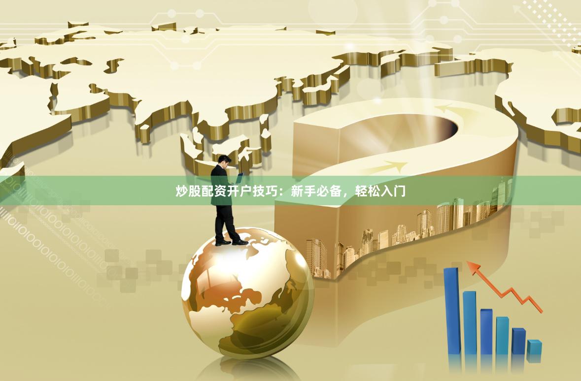 炒股配资开户技巧：新手必备，轻松入门