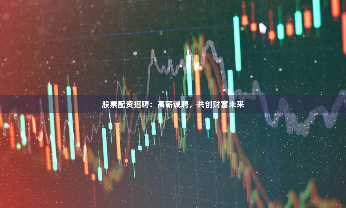 股票配资招聘：高薪诚聘，共创财富未来