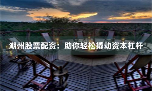 潮州股票配资：助你轻松撬动资本杠杆