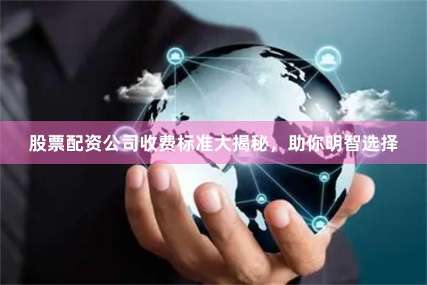 股票配资公司收费标准大揭秘,助你明智选择