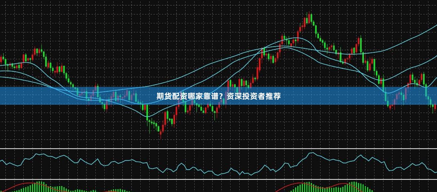 期货配资哪家靠谱?资深投资者推荐