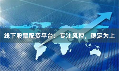 线下股票配资平台：专注风控，稳定为上