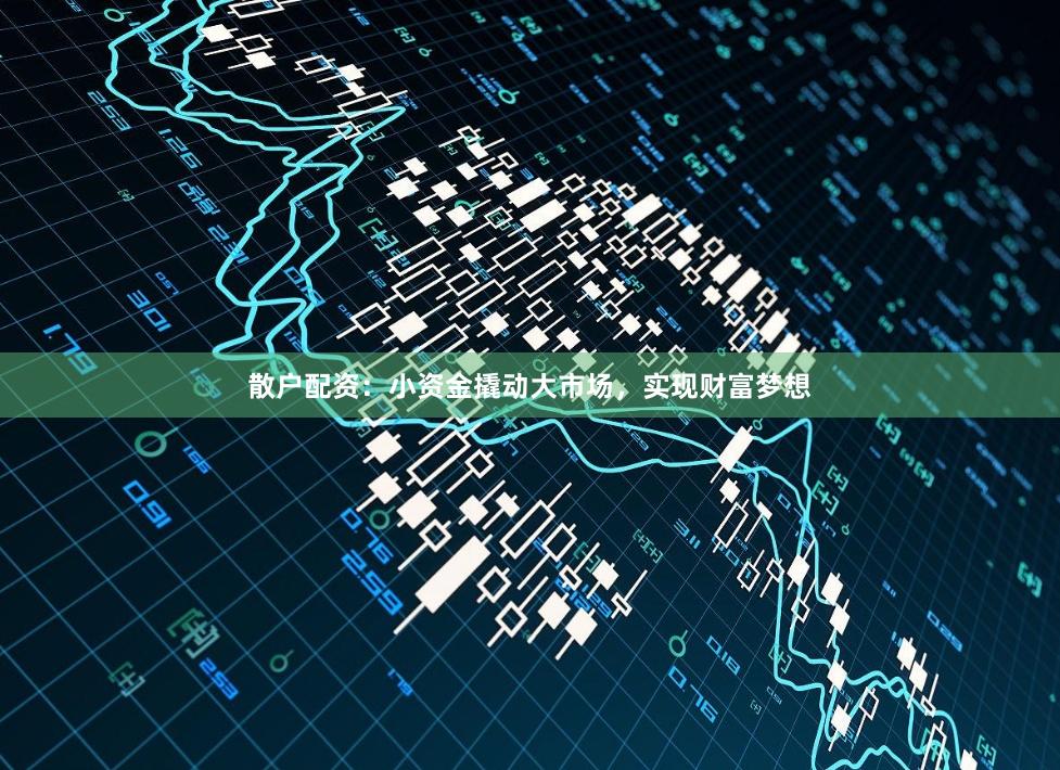 散户配资：小资金撬动大市场，实现财富梦想