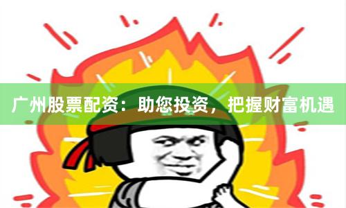 广州股票配资：助您投资，把握财富机遇