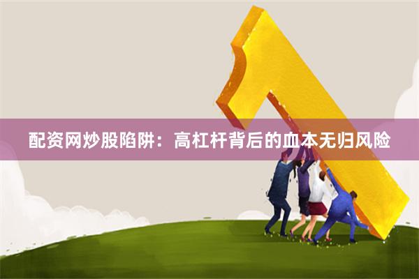 配资网炒股陷阱:高杠杆背后的血本无归风险