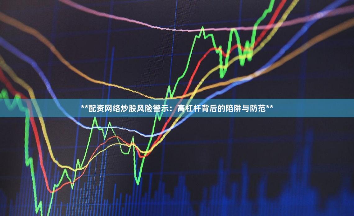 **配资网络炒股风险警示：高杠杆背后的陷阱与防范**