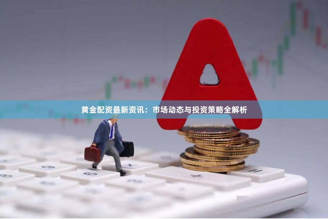 黄金配资最新资讯:市场动态与投资策略全解析