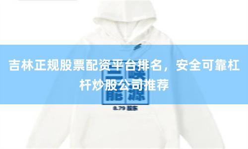 吉林正规股票配资平台排名，安全可靠杠杆炒股公司推荐