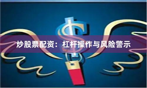 炒股票配资：杠杆操作与风险警示