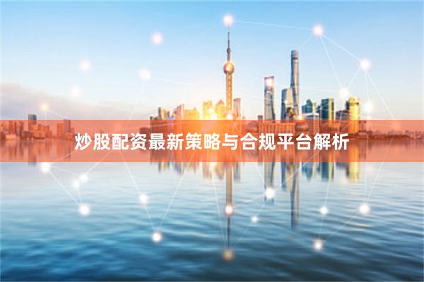 炒股配资最新策略与合规平台解析