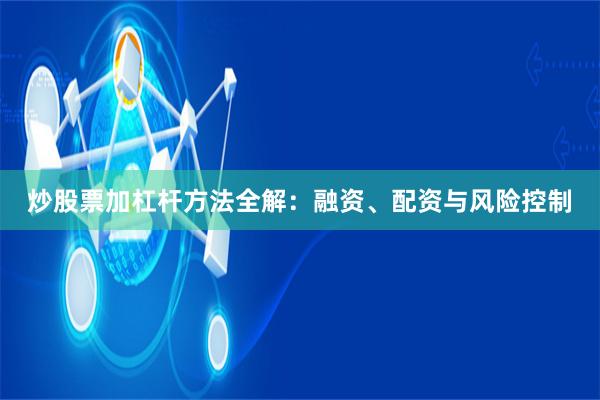 炒股票加杠杆方法全解：融资、配资与风险控制