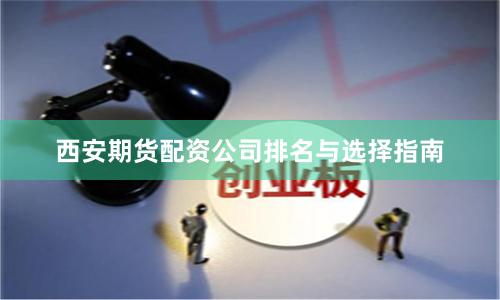 西安期货配资公司排名与选择指南