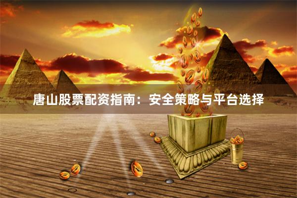 唐山股票配资指南：安全策略与平台选择