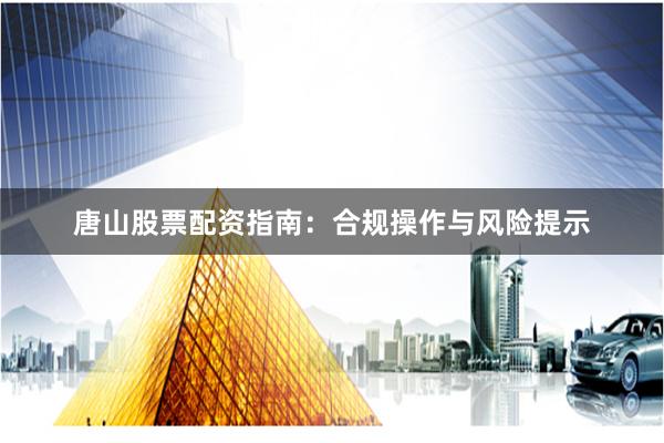 唐山股票配资指南：合规操作与风险提示