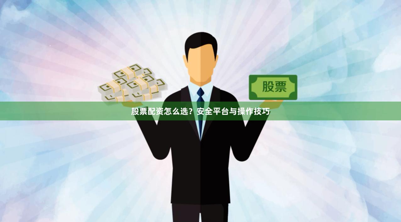 股票配资怎么选？安全平台与操作技巧