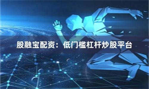 股融宝配资：低门槛杠杆炒股平台