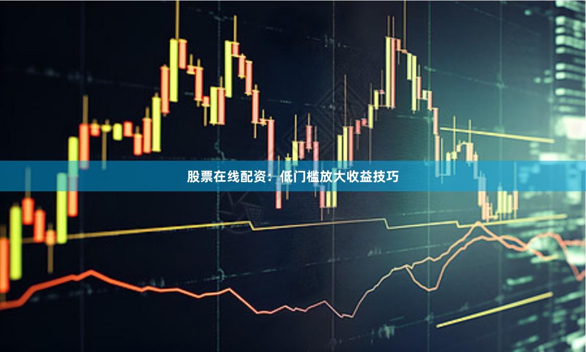 股票在线配资:低门槛放大收益技巧