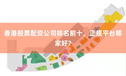 香港股票配资公司排名前十,正规平台哪家好?