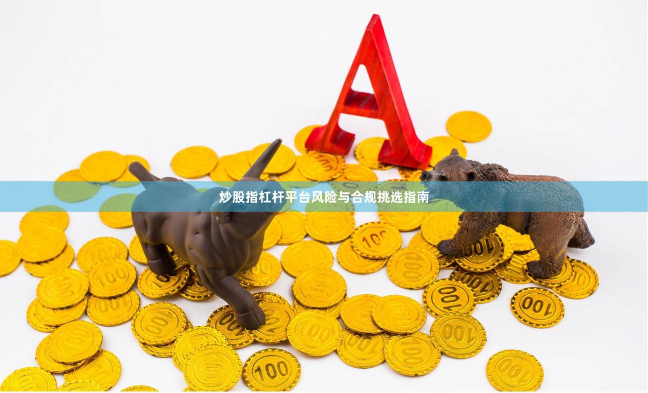 炒股指杠杆平台风险与合规挑选指南
