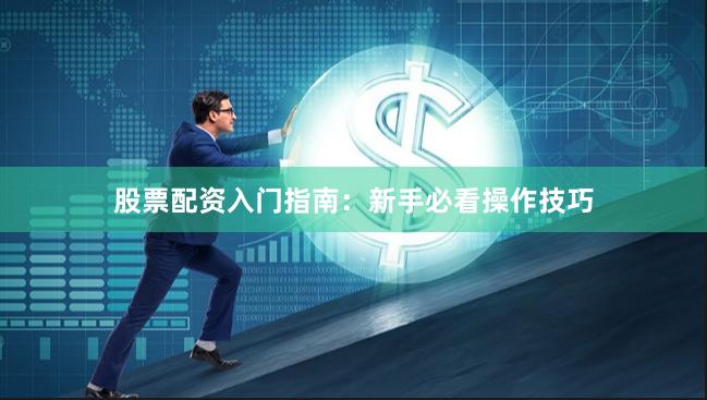 股票配资入门指南：新手必看操作技巧