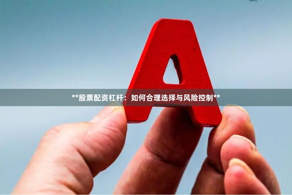 **股票配资杠杆：如何合理选择与风险控制**