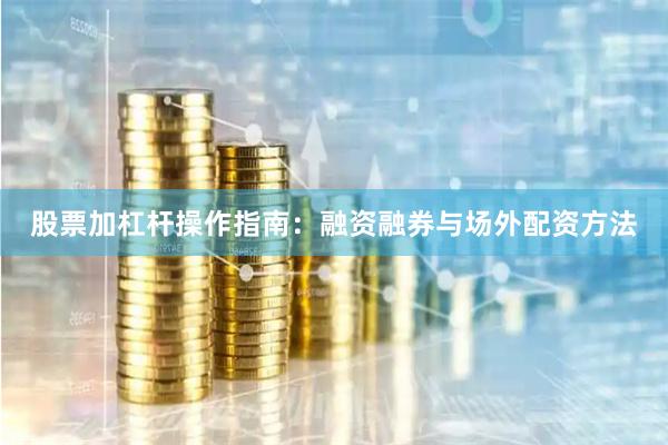 股票加杠杆操作指南：融资融券与场外配资方法