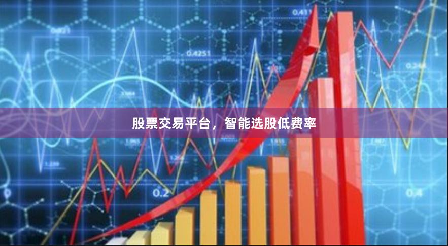 股票交易平台,智能选股低费率
