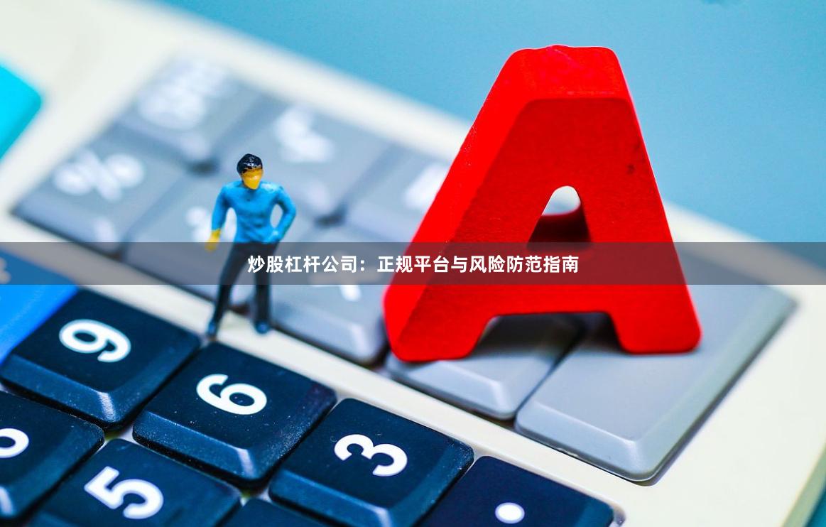 炒股杠杆公司:正规平台与风险防范指南