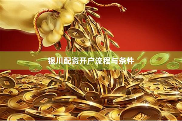 银川配资开户流程与条件