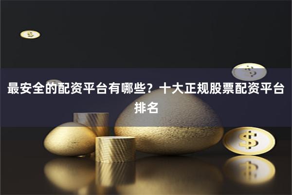 最安全的配资平台有哪些？十大正规股票配资平台排名