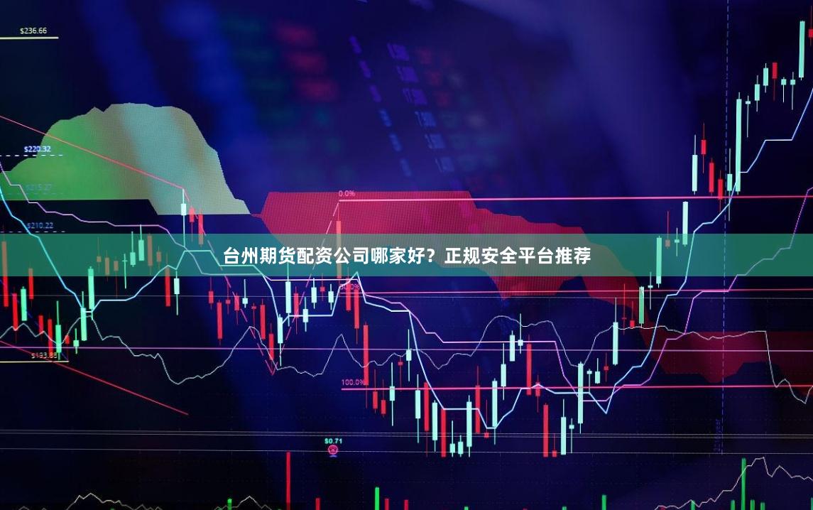 台州期货配资公司哪家好？正规安全平台推荐