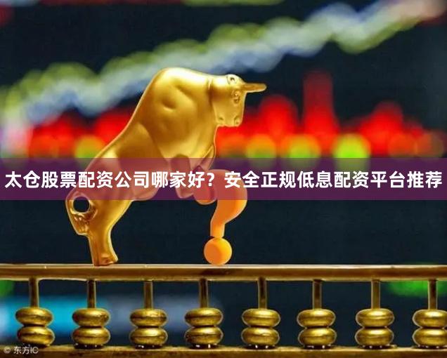 太仓股票配资公司哪家好？安全正规低息配资平台推荐