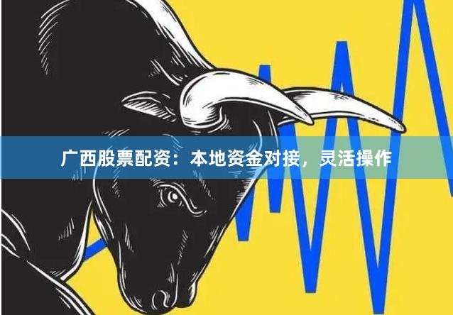 广西股票配资：本地资金对接，灵活操作