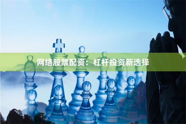 网络股票配资：杠杆投资新选择
