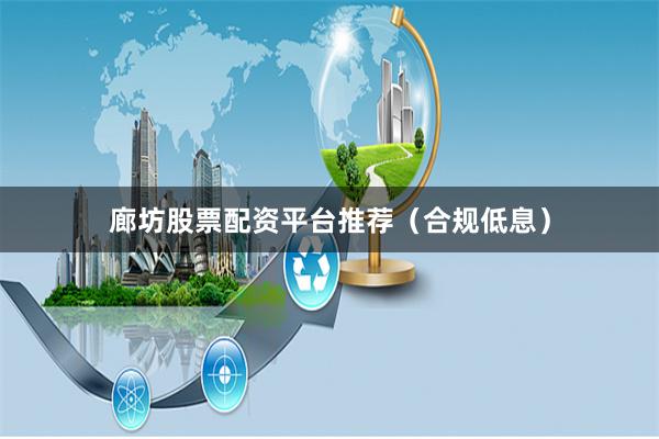 廊坊股票配资平台推荐（合规低息）