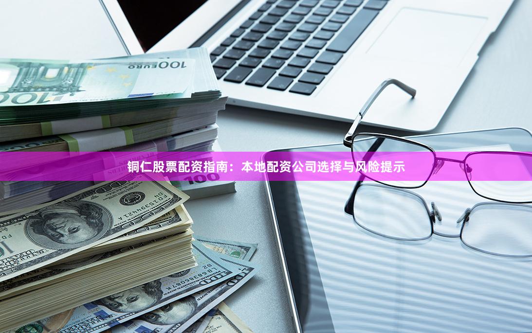 铜仁股票配资指南：本地配资公司选择与风险提示