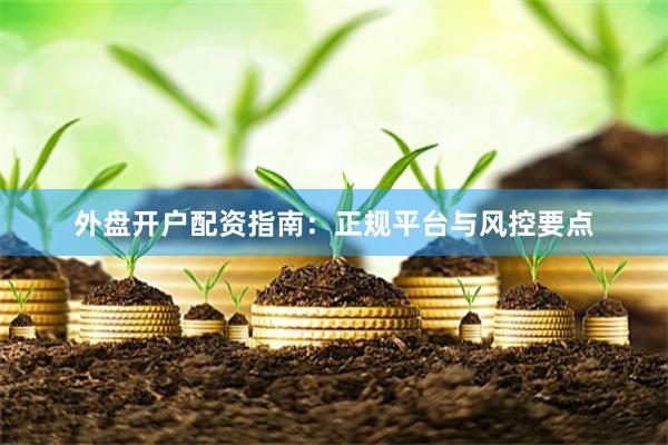 外盘开户配资指南:正规平台与风控要点