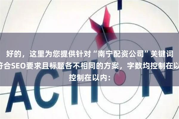 好的,这里为您提供针对“南宁配资公司”关键词、符合SEO要求且标题各不相同的方案,字数均控制在以内: