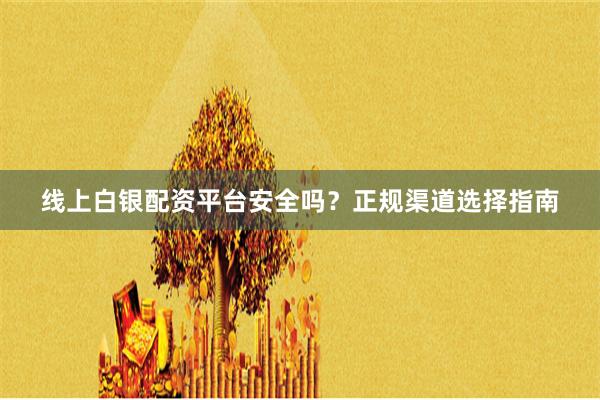 线上白银配资平台安全吗？正规渠道选择指南