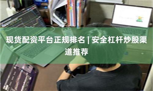 现货配资平台正规排名 | 安全杠杆炒股渠道推荐